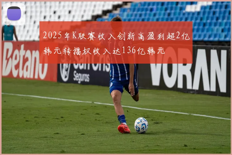 2025年K联赛收入创新高盈利超2亿韩元转播权收入达136亿韩元