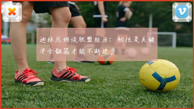 迪林厄姆谈联盟经历：韧性是关键学会翻篇才能不断进步