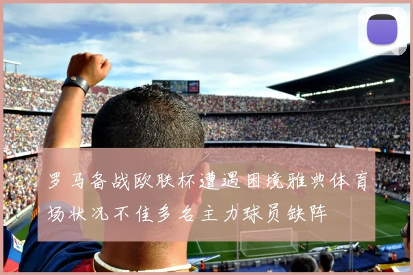 罗马备战欧联杯遭遇困境雅典体育场状况不佳多名主力球员缺阵