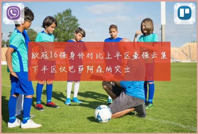 欧冠16强身价对比上半区豪强云集下半区仅巴萨阿森纳突出