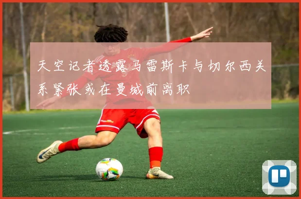 天空记者透露马雷斯卡与切尔西关系紧张或在曼城前离职