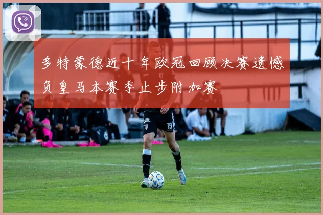 多特蒙德近十年欧冠回顾决赛遗憾负皇马本赛季止步附加赛