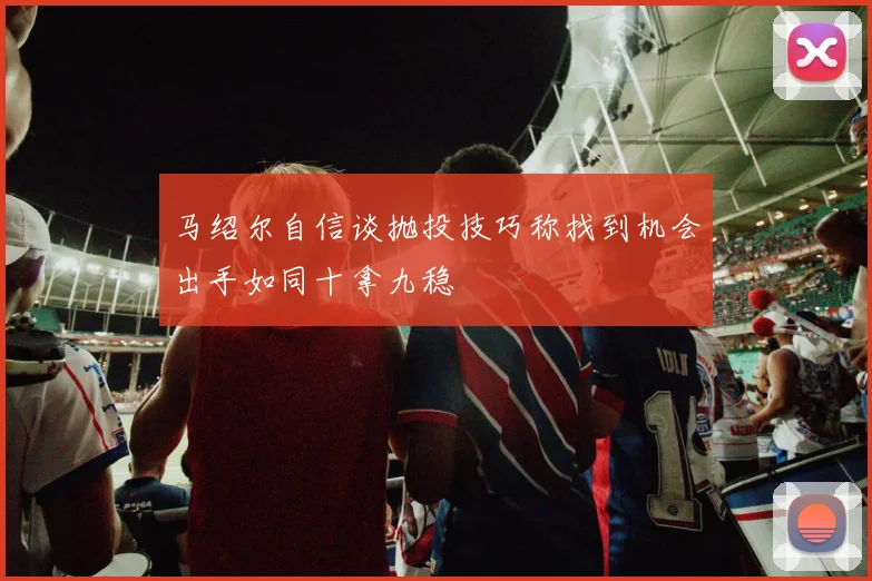 马绍尔自信谈抛投技巧称找到机会出手如同十拿九稳