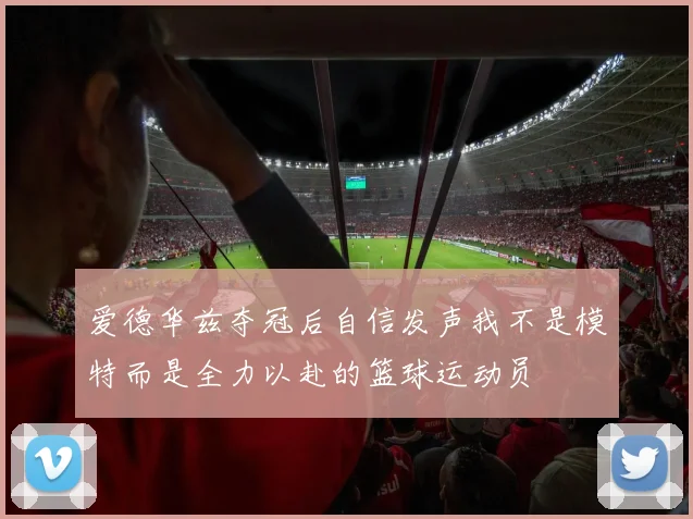 爱德华兹夺冠后自信发声我不是模特而是全力以赴的篮球运动员