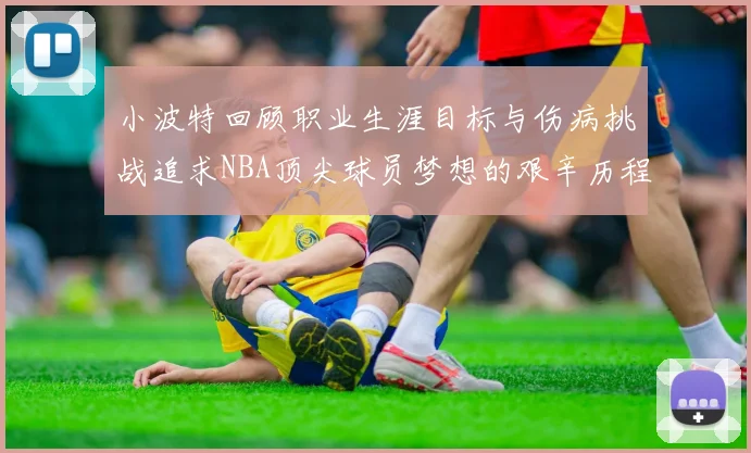 小波特回顾职业生涯目标与伤病挑战追求NBA顶尖球员梦想的艰辛历程